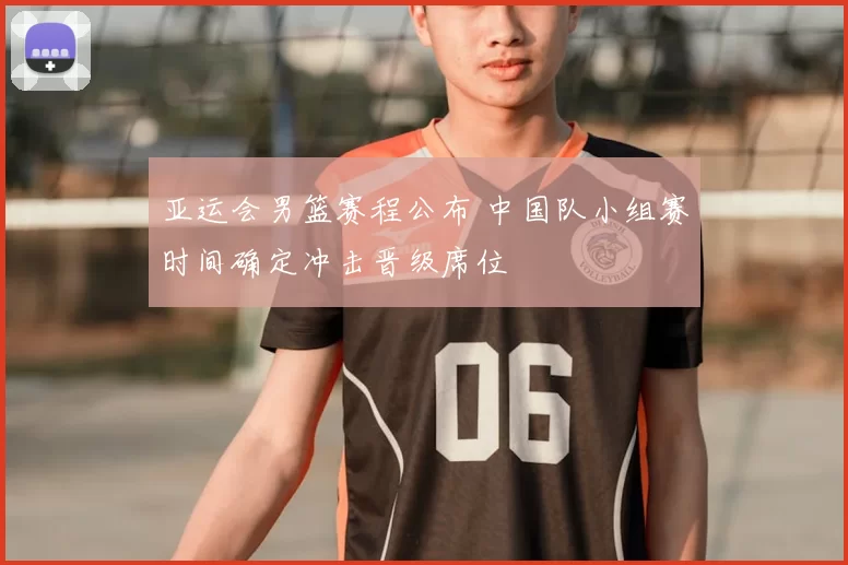 亚运会男篮赛程公布 中国队小组赛时间确定冲击晋级席位