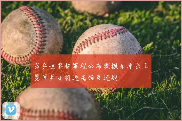 男乒世界杯赛程公布樊振东冲击卫冕国乒小将迎高强度连战