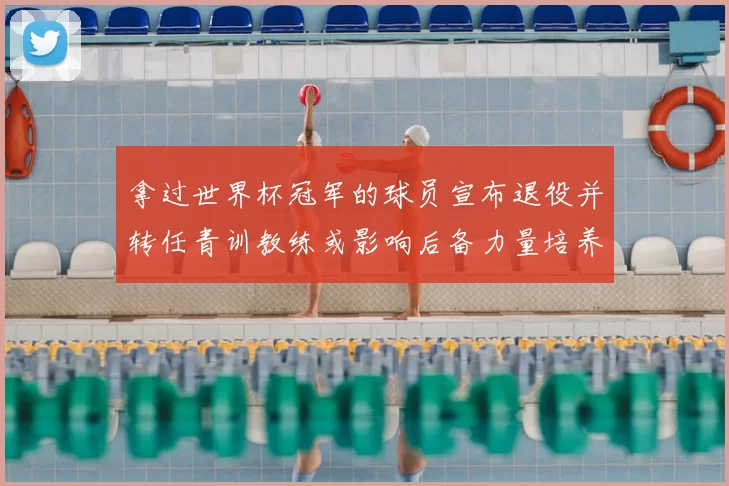 拿过世界杯冠军的球员宣布退役并转任青训教练或影响后备力量培养