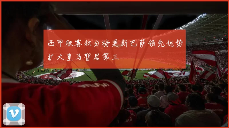 西甲联赛积分榜更新巴萨领先优势扩大皇马暂居第三