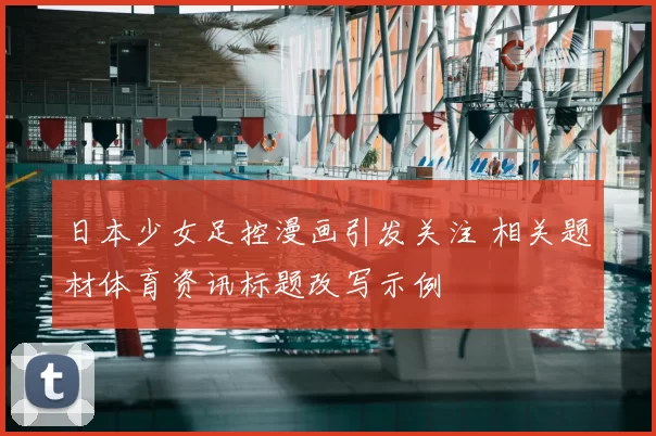 日本少女足控漫画引发关注 相关题材体育资讯标题改写示例