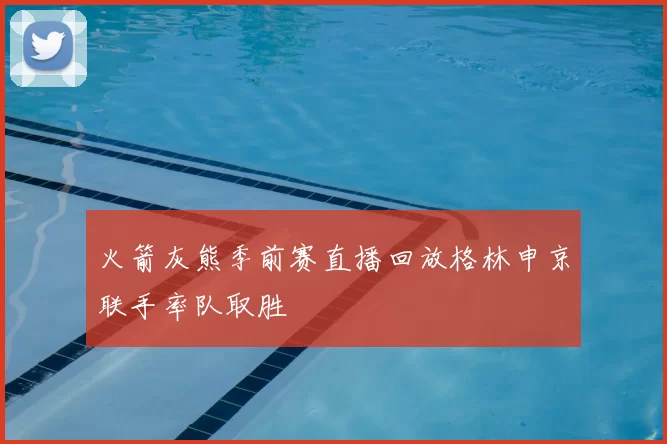 火箭灰熊季前赛直播回放格林申京联手率队取胜