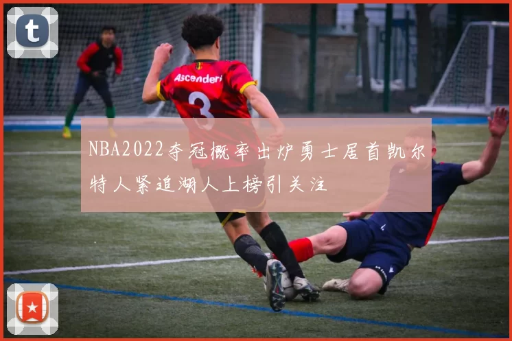 NBA2022夺冠概率出炉勇士居首凯尔特人紧追湖人上榜引关注