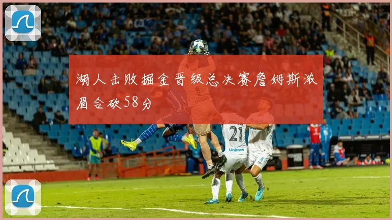 湖人击败掘金晋级总决赛詹姆斯浓眉合砍58分