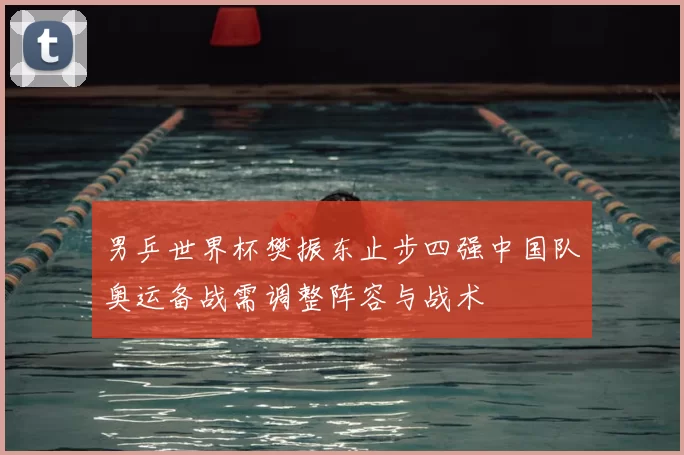 男乒世界杯樊振东止步四强中国队奥运备战需调整阵容与战术