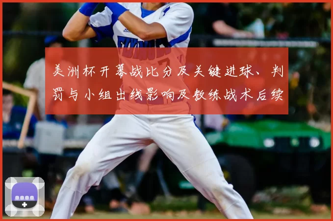 美洲杯开幕战比分及关键进球、判罚与小组出线影响及教练战术后续展望