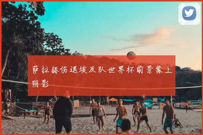 萨拉赫伤退埃及队世界杯前景蒙上阴影