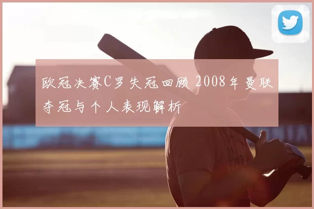 欧冠决赛C罗失冠回顾 2008年曼联夺冠与个人表现解析