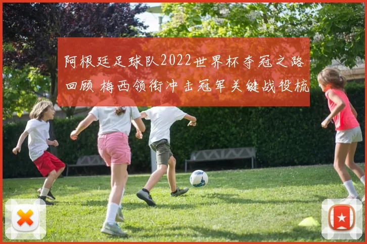 阿根廷足球队2022世界杯夺冠之路回顾 梅西领衔冲击冠军关键战役梳理