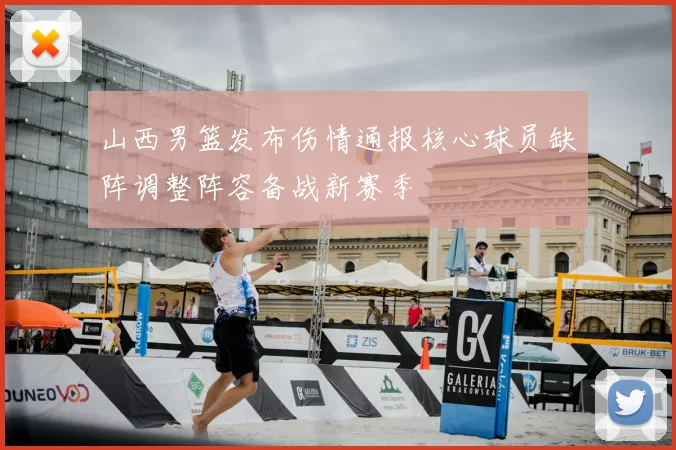 山西男篮发布伤情通报核心球员缺阵调整阵容备战新赛季