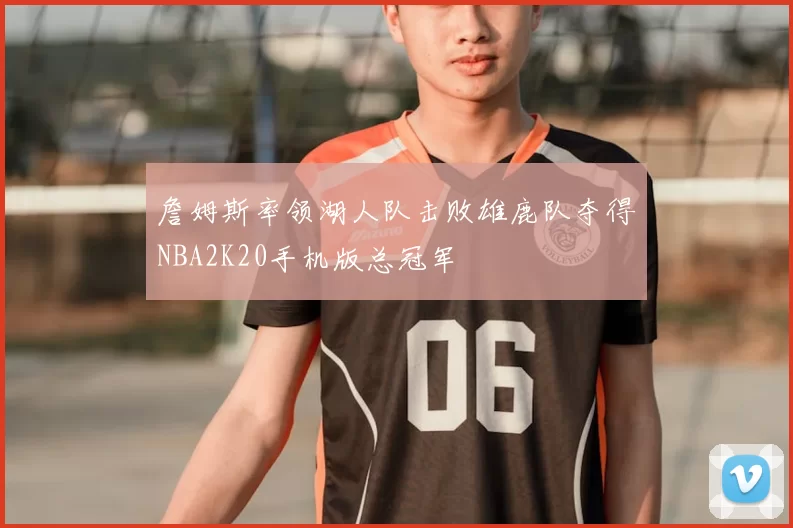 詹姆斯率领湖人队击败雄鹿队夺得NBA2K20手机版总冠军