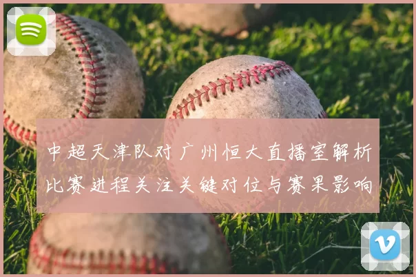 中超天津队对广州恒大直播室解析比赛进程关注关键对位与赛果影响