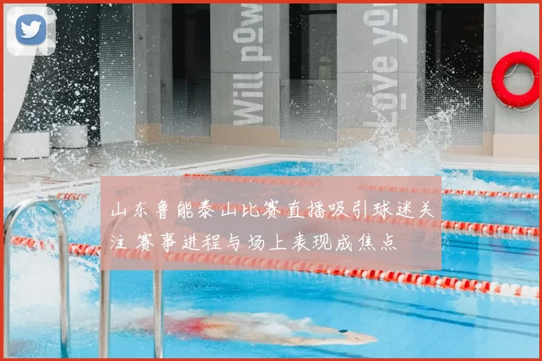 山东鲁能泰山比赛直播吸引球迷关注 赛事进程与场上表现成焦点