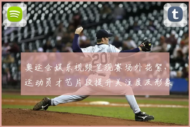奥运会娱乐视频呈现赛场外花絮，运动员才艺片段提升关注度及形象讨论