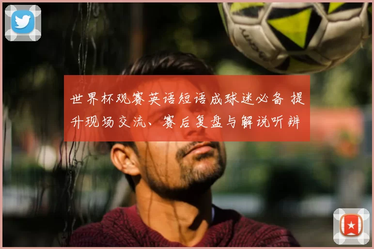 世界杯观赛英语短语成球迷必备 提升现场交流、赛后复盘与解说听辨能力