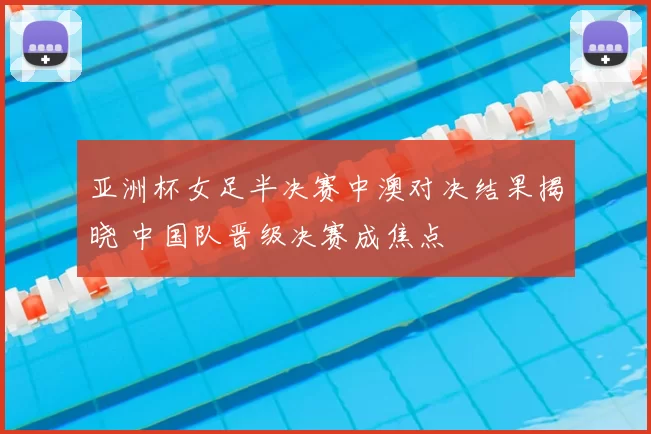 亚洲杯女足半决赛中澳对决结果揭晓 中国队晋级决赛成焦点
