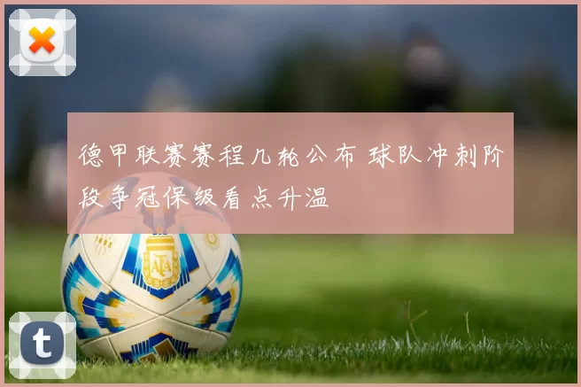 德甲联赛赛程几轮公布 球队冲刺阶段争冠保级看点升温