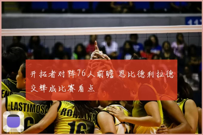 开拓者对阵76人前瞻 恩比德利拉德交锋成比赛看点