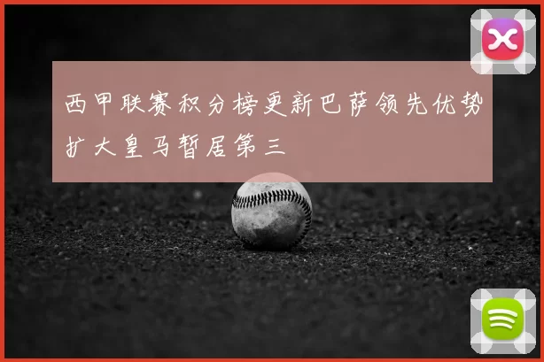 西甲联赛积分榜更新巴萨领先优势扩大皇马暂居第三