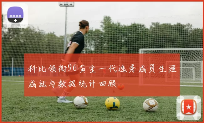 科比领衔96黄金一代选秀成员生涯成就与数据统计回顾