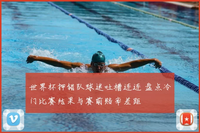 世界杯押错队球迷吐槽连连 盘点冷门比赛结果与赛前赔率差距