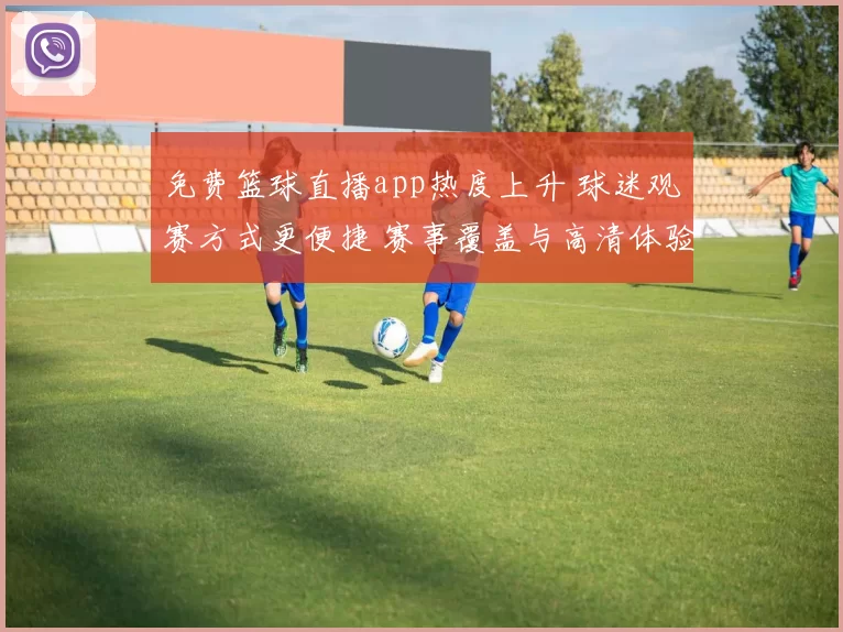 免费篮球直播app热度上升 球迷观赛方式更便捷 赛事覆盖与高清体验受关注