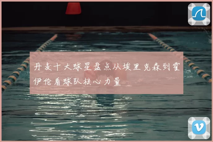 丹麦十大球星盘点从埃里克森到霍伊伦看球队核心力量