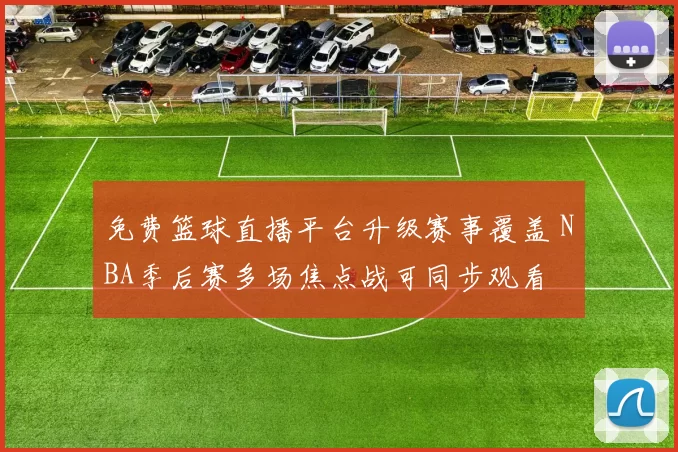 免费篮球直播平台升级赛事覆盖 NBA季后赛多场焦点战可同步观看