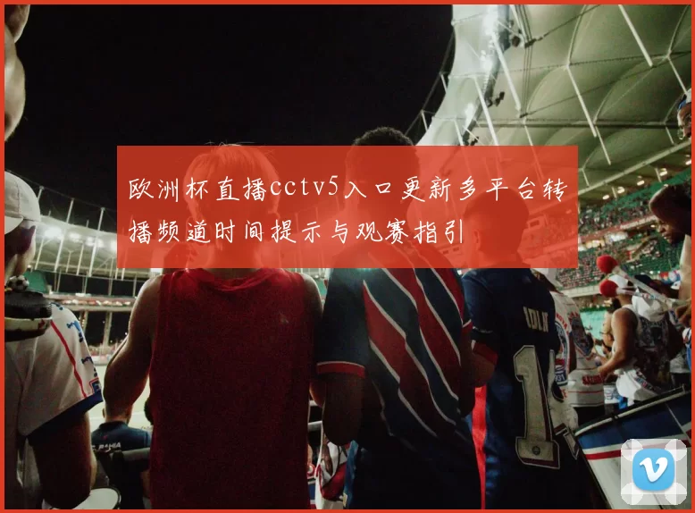 欧洲杯直播cctv5入口更新多平台转播频道时间提示与观赛指引