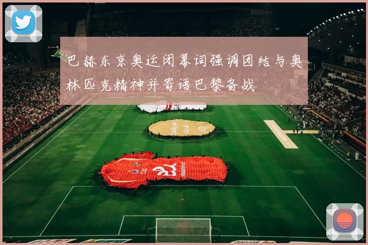 巴赫东京奥运闭幕词强调团结与奥林匹克精神并寄语巴黎备战