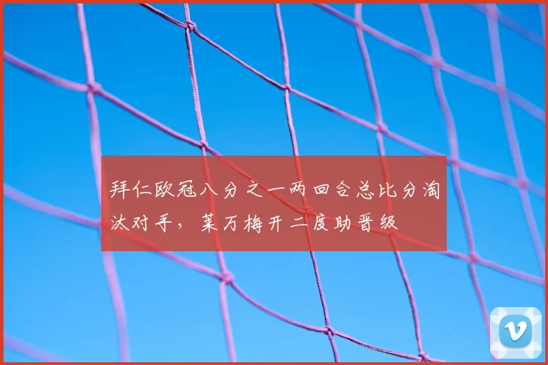拜仁欧冠八分之一两回合总比分淘汰对手，莱万梅开二度助晋级