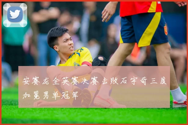 安赛龙全英赛决赛击败石宇奇三度加冕男单冠军
