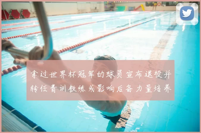 拿过世界杯冠军的球员宣布退役并转任青训教练或影响后备力量培养