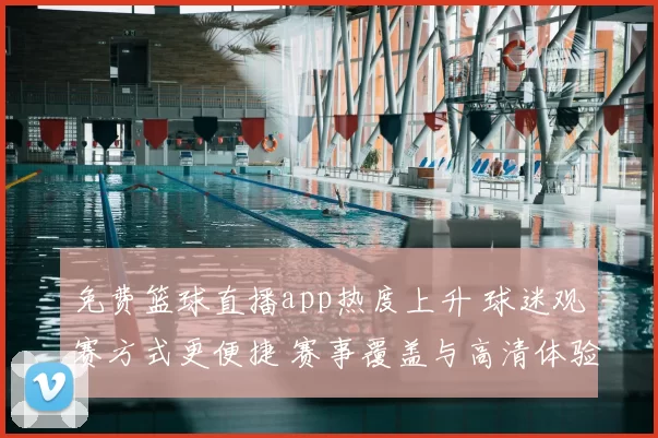 免费篮球直播app热度上升 球迷观赛方式更便捷 赛事覆盖与高清体验受关注