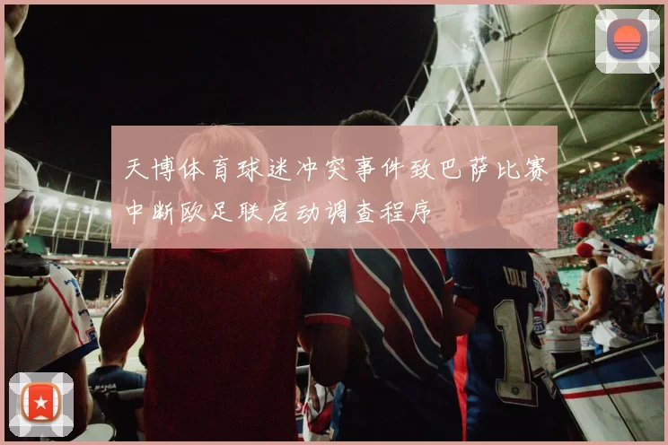 天博体育球迷冲突事件致巴萨比赛中断欧足联启动调查程序