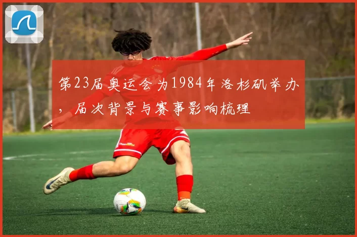 第23届奥运会为1984年洛杉矶举办，届次背景与赛事影响梳理