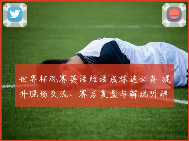 世界杯观赛英语短语成球迷必备 提升现场交流、赛后复盘与解说听辨能力