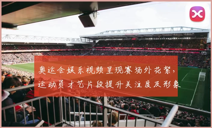 奥运会娱乐视频呈现赛场外花絮，运动员才艺片段提升关注度及形象讨论