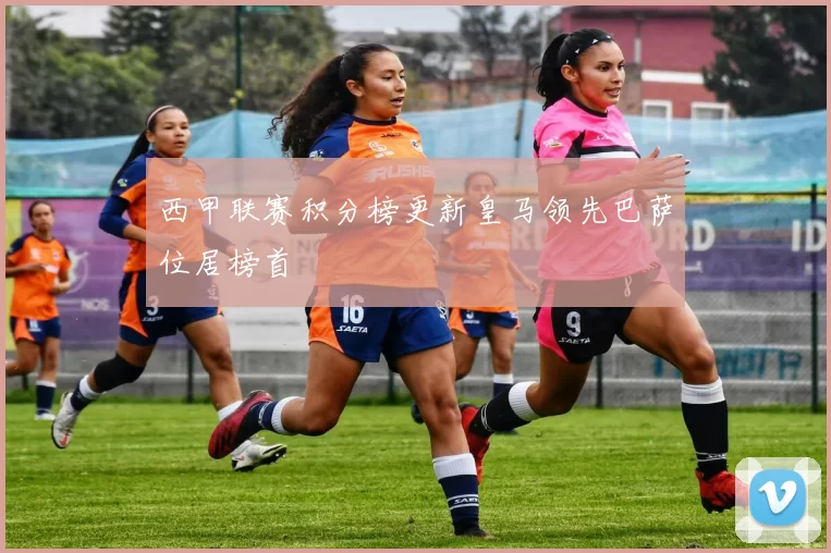 西甲联赛积分榜更新皇马领先巴萨位居榜首