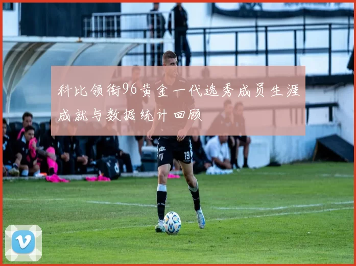 科比领衔96黄金一代选秀成员生涯成就与数据统计回顾