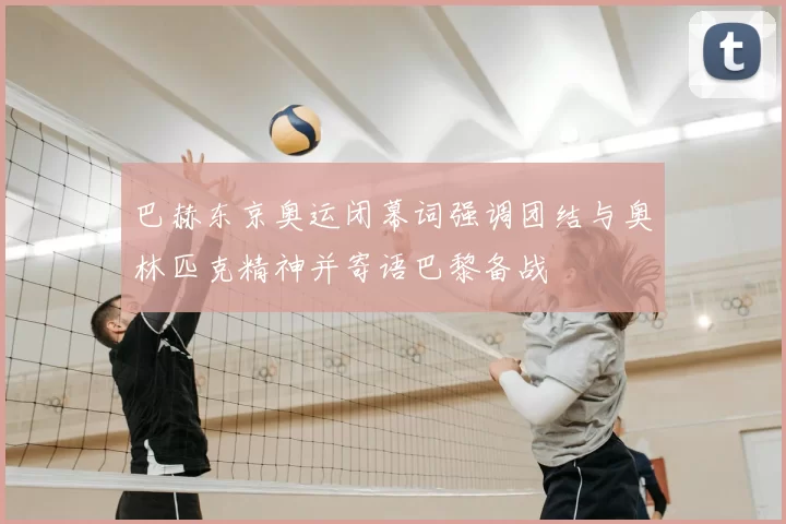 巴赫东京奥运闭幕词强调团结与奥林匹克精神并寄语巴黎备战