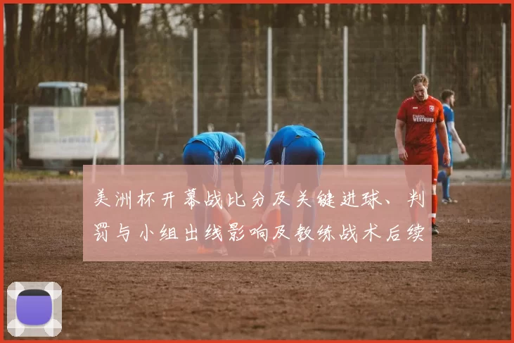 美洲杯开幕战比分及关键进球、判罚与小组出线影响及教练战术后续展望