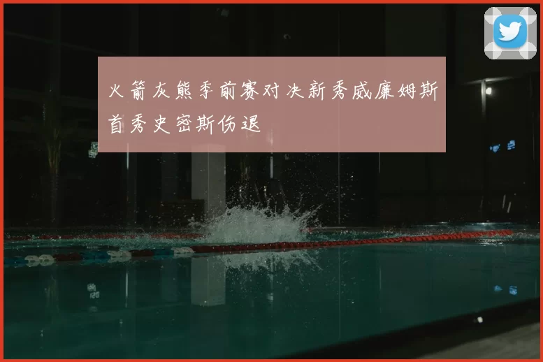 火箭灰熊季前赛对决新秀威廉姆斯首秀史密斯伤退