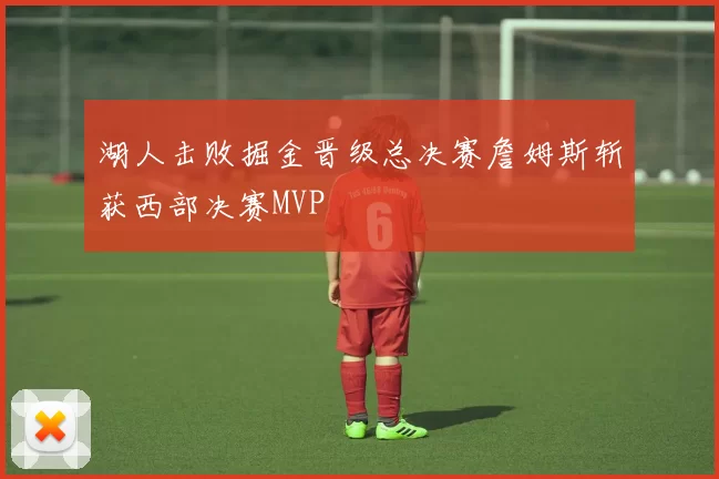 湖人击败掘金晋级总决赛詹姆斯斩获西部决赛MVP