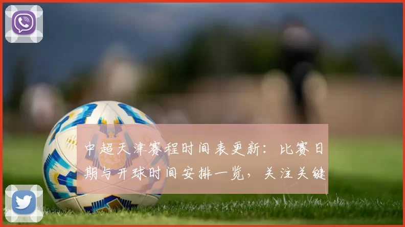 中超天津赛程时间表更新：比赛日期与开球时间安排一览，关注关键轮次赛程变动