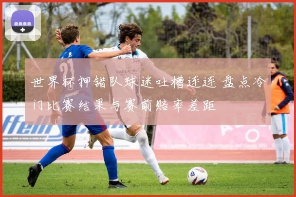 世界杯押错队球迷吐槽连连 盘点冷门比赛结果与赛前赔率差距