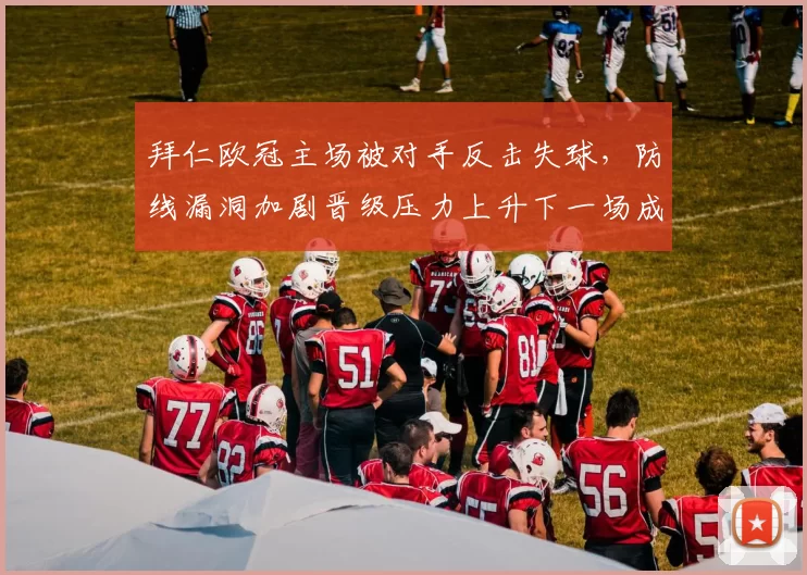拜仁欧冠主场被对手反击失球，防线漏洞加剧晋级压力上升下一场成关键