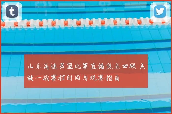 山东高速男篮比赛直播焦点回顾 关键一战赛程时间与观赛指南