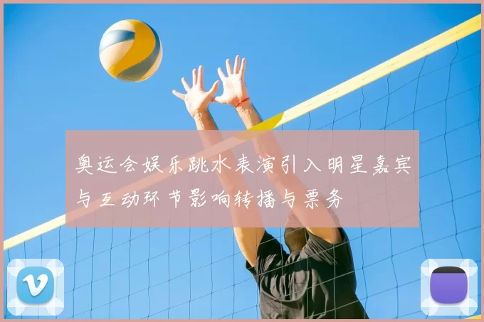 奥运会娱乐跳水表演引入明星嘉宾与互动环节影响转播与票务