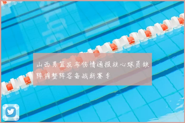 山西男篮发布伤情通报核心球员缺阵调整阵容备战新赛季